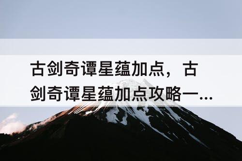 古剑奇谭星蕴加点，古剑奇谭星蕴加点攻略一周目