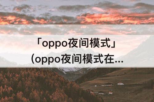 「oppo夜间模式」(oppo夜间模式在哪关闭)
