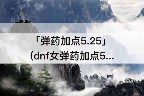「弹药加点5.25」(dnf女弹药加点5.25)