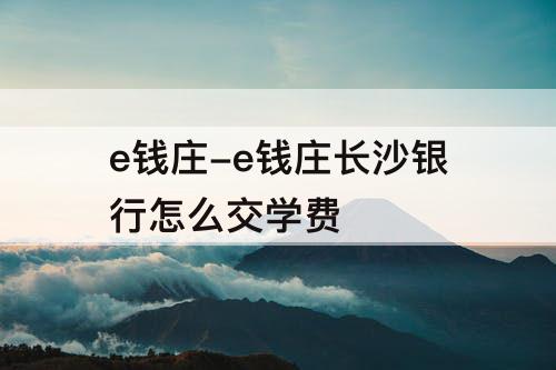 e钱庄-e钱庄长沙银行怎么交学费