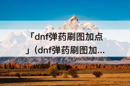 「dnf弹药刷图加点」(dnf弹药刷图加点魔法流)
