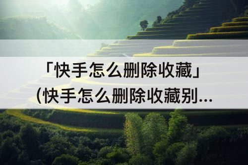 「快手怎么删除收藏」(快手怎么删除收藏别人的作品)