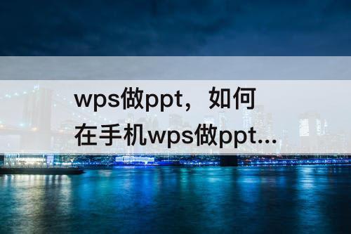 wps做ppt，如何在手机wps做ppt文件