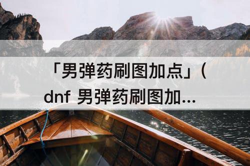 「男弹药刷图加点」(dnf 男弹药刷图加点)
