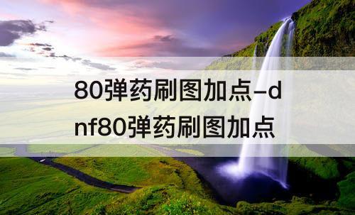 80弹药刷图加点-dnf80弹药刷图加点