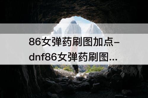 86女弹药刷图加点-dnf86女弹药刷图加点