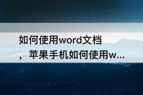 如何使用word文档，苹果手机如何使用word文档打字