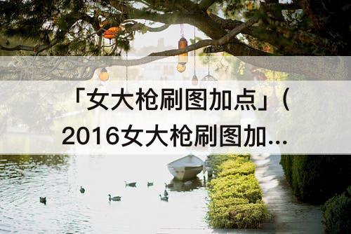 「女大枪刷图加点」(2016女大枪刷图加点)