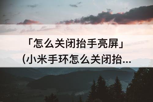 「怎么关闭抬手亮屏」(小米手环怎么关闭抬手亮屏)