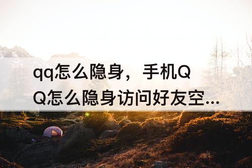 qq怎么隐身，手机QQ怎么隐身访问好友空间