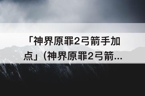 「神界原罪2弓箭手加点」(神界原罪2弓箭手加点图)