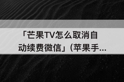 「芒果TV怎么取消自动续费微信」(苹果手机芒果tv怎么取消自动续费微信)