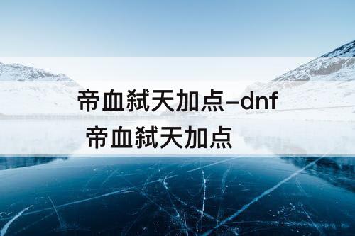 帝血弑天加点-dnf 帝血弑天加点
