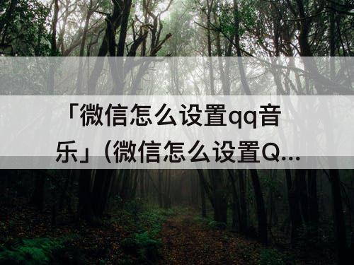 「微信怎么设置qq音乐」(微信怎么设置QQ音乐状态)