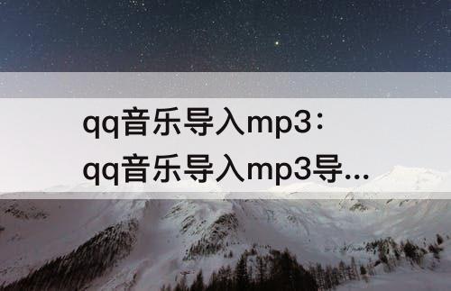 qq音乐导入mp3：qq音乐导入mp3导入失败