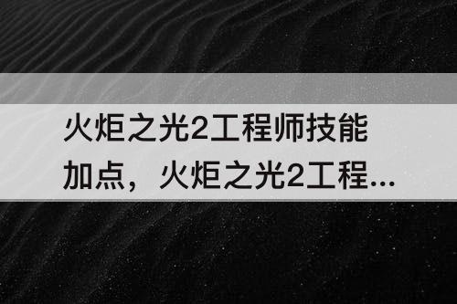 火炬之光2工程师技能加点，火炬之光2工程师技能加点图文