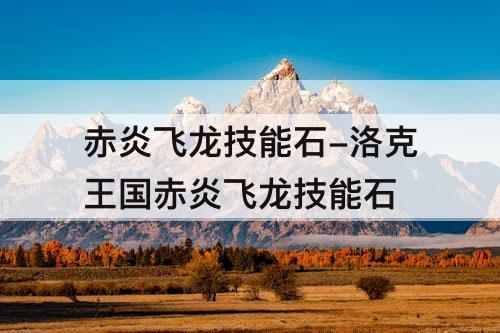 赤炎飞龙技能石-洛克王国赤炎飞龙技能石