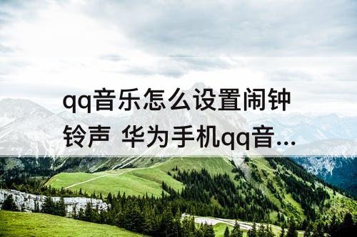 qq音乐怎么设置闹钟铃声 华为手机qq音乐怎么设置闹钟铃声