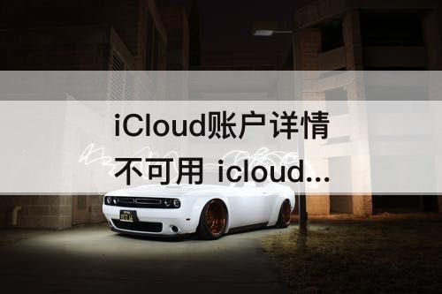 iCloud账户详情不可用 icloud账户详情不可用怎么回事