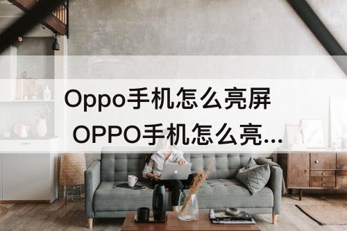 Oppo手机怎么亮屏 OPPO手机怎么亮屏显示微信
