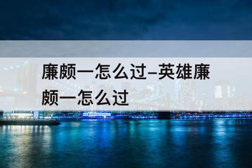 廉颇一怎么过-英雄廉颇一怎么过