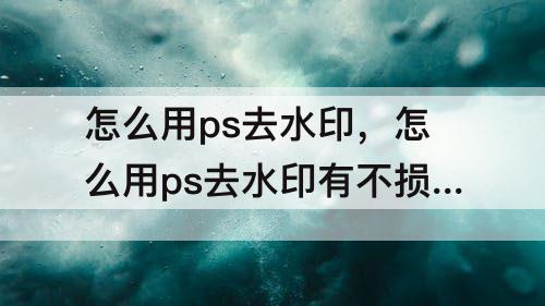 怎么用ps去水印，怎么用ps去水印有不损背景