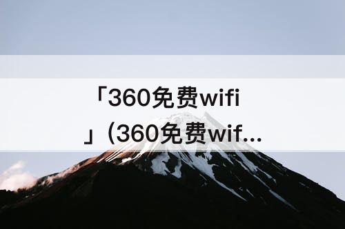 「360免费wifi」(360免费wifi下载安装之后怎么操作)