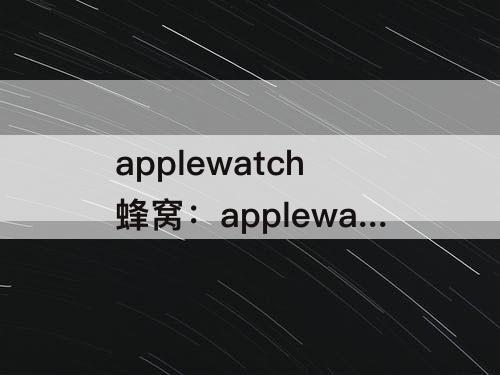 applewatch蜂窝：applewatch蜂窝版微信发不出