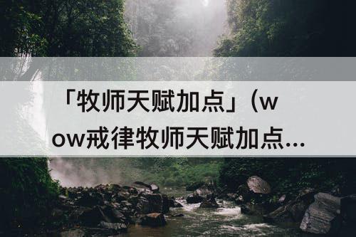 「牧师天赋加点」(wow戒律牧师天赋加点)