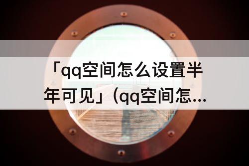 「qq空间怎么设置半年可见」(qq空间怎么设置半年可见苹果)