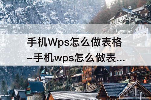 手机Wps怎么做表格-手机wps怎么做表格教程怎么填资料