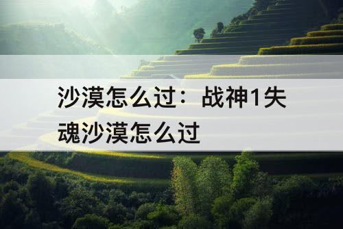 沙漠怎么过：战神1失魂沙漠怎么过