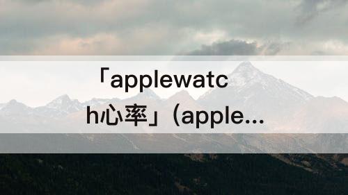 「applewatch心率」(applewatch心率不同步到iPhone)