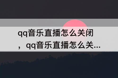 qq音乐直播怎么关闭，qq音乐直播怎么关闭自己的麦克风