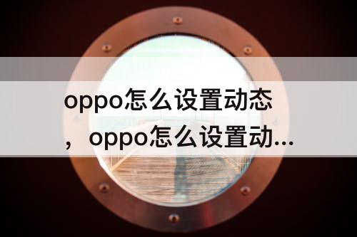 oppo怎么设置动态，oppo怎么设置动态壁纸自定义视频