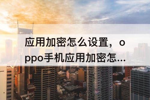应用加密怎么设置，oppo手机应用加密怎么设置不了