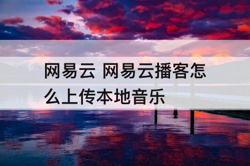 网易云 网易云播客怎么上传本地音乐