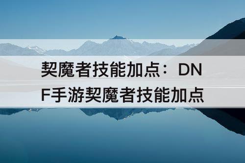 契魔者技能加点：DNF手游契魔者技能加点
