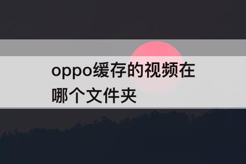 oppo缓存的视频在哪个文件夹