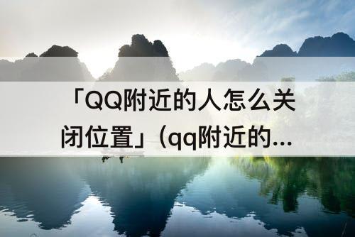 「QQ附近的人怎么关闭位置」(qq附近的人怎么关闭位置信息)