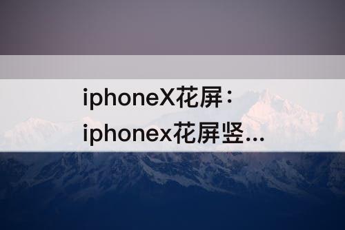 iphoneX花屏：iphonex花屏竖条怎么办