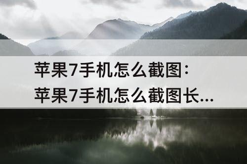 苹果7手机怎么截图：苹果7手机怎么截图长屏幕