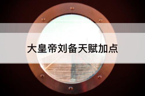 大皇帝刘备天赋加点
