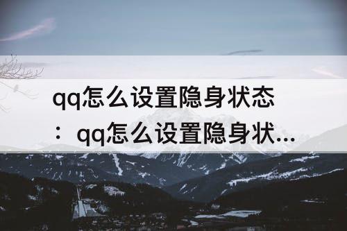 qq怎么设置隐身状态：qq怎么设置隐身状态访问
