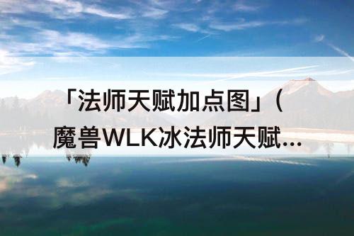 「法师天赋加点图」(魔兽WLK冰法师天赋加点图)
