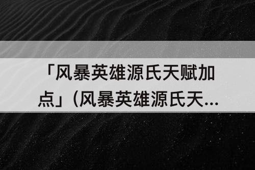「风暴英雄源氏天赋加点」(风暴英雄源氏天赋加点2018)
