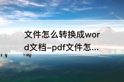 文件怎么转换成word文档-pdf文件怎么转换成word文档打印