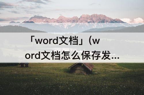 「word文档」(word文档怎么保存发送到微信)