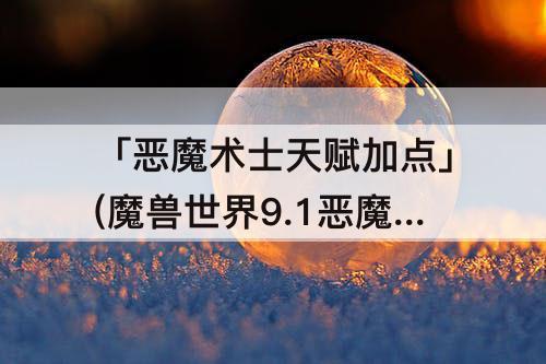 「恶魔术士天赋加点」(魔兽世界9.1恶魔术士天赋加点)