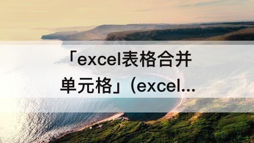 「excel表格合并单元格」(excel表格合并单元格后怎么换行)